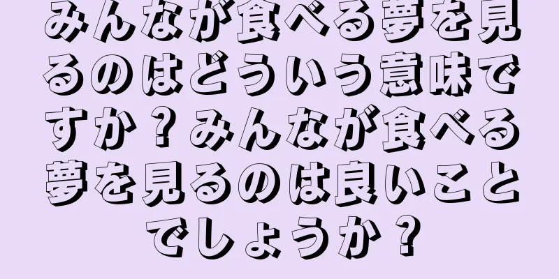 みんなが食べる夢を見るのはどういう意味ですか？みんなが食べる夢を見るのは良いことでしょうか？