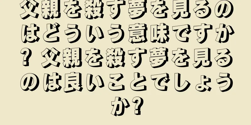 父親を殺す夢を見るのはどういう意味ですか? 父親を殺す夢を見るのは良いことでしょうか?