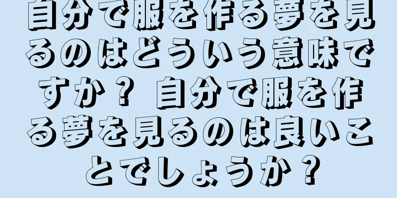 自分で服を作る夢を見るのはどういう意味ですか？ 自分で服を作る夢を見るのは良いことでしょうか？