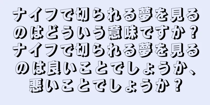 ナイフで切られる夢を見るのはどういう意味ですか？ナイフで切られる夢を見るのは良いことでしょうか、悪いことでしょうか？