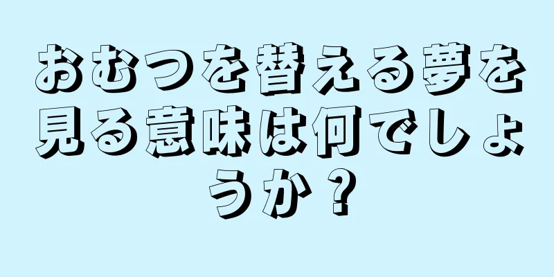 おむつを替える夢を見る意味は何でしょうか？