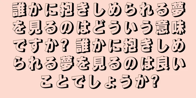誰かに抱きしめられる夢を見るのはどういう意味ですか? 誰かに抱きしめられる夢を見るのは良いことでしょうか?