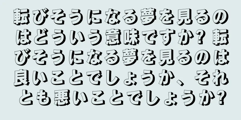 転びそうになる夢を見るのはどういう意味ですか? 転びそうになる夢を見るのは良いことでしょうか、それとも悪いことでしょうか?