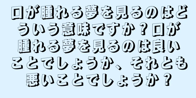 口が腫れる夢を見るのはどういう意味ですか？口が腫れる夢を見るのは良いことでしょうか、それとも悪いことでしょうか？