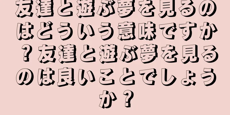 友達と遊ぶ夢を見るのはどういう意味ですか？友達と遊ぶ夢を見るのは良いことでしょうか？