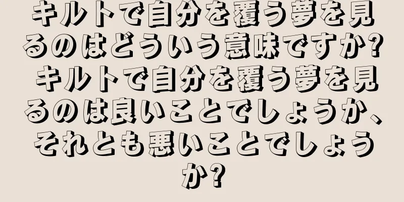 キルトで自分を覆う夢を見るのはどういう意味ですか? キルトで自分を覆う夢を見るのは良いことでしょうか、それとも悪いことでしょうか?