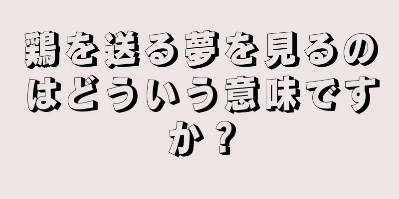鶏を送る夢を見るのはどういう意味ですか？