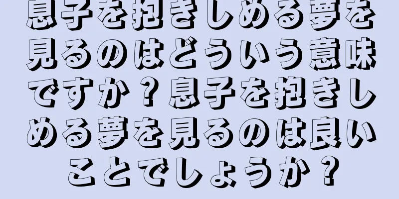 息子を抱きしめる夢を見るのはどういう意味ですか？息子を抱きしめる夢を見るのは良いことでしょうか？