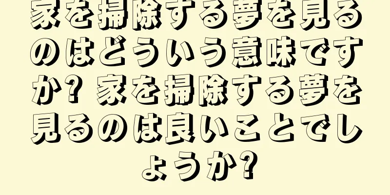 家を掃除する夢を見るのはどういう意味ですか? 家を掃除する夢を見るのは良いことでしょうか?