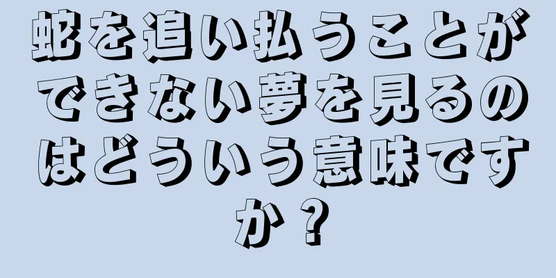 蛇を追い払うことができない夢を見るのはどういう意味ですか？