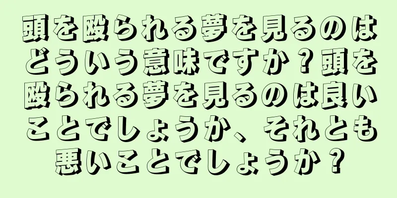 頭を殴られる夢を見るのはどういう意味ですか？頭を殴られる夢を見るのは良いことでしょうか、それとも悪いことでしょうか？