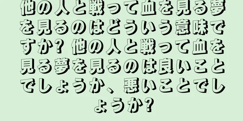 他の人と戦って血を見る夢を見るのはどういう意味ですか? 他の人と戦って血を見る夢を見るのは良いことでしょうか、悪いことでしょうか?