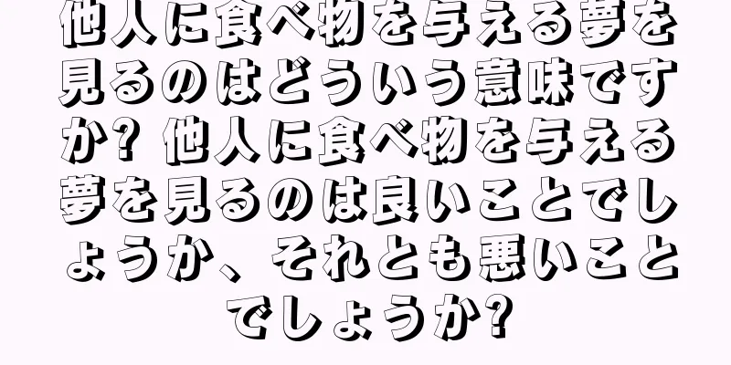他人に食べ物を与える夢を見るのはどういう意味ですか? 他人に食べ物を与える夢を見るのは良いことでしょうか、それとも悪いことでしょうか?