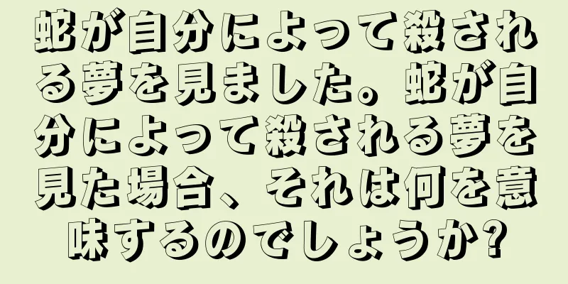 蛇が自分によって殺される夢を見ました。蛇が自分によって殺される夢を見た場合、それは何を意味するのでしょうか?