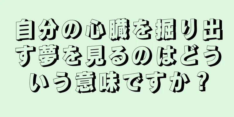 自分の心臓を掘り出す夢を見るのはどういう意味ですか？
