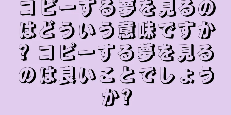 コピーする夢を見るのはどういう意味ですか? コピーする夢を見るのは良いことでしょうか?