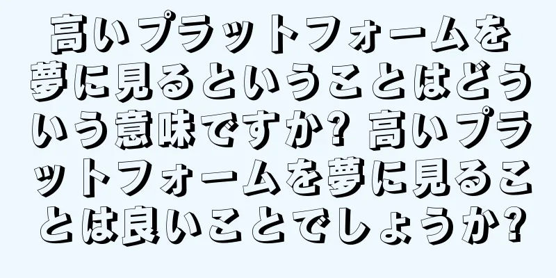 高いプラットフォームを夢に見るということはどういう意味ですか? 高いプラットフォームを夢に見ることは良いことでしょうか?