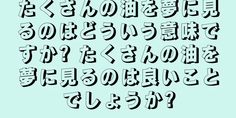 たくさんの油を夢に見るのはどういう意味ですか? たくさんの油を夢に見るのは良いことでしょうか?