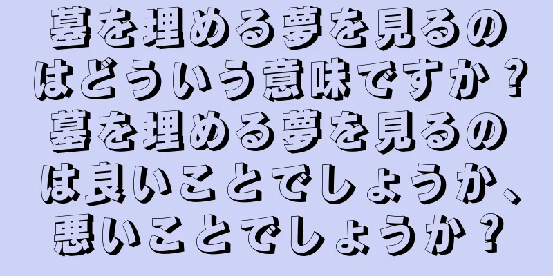 墓を埋める夢を見るのはどういう意味ですか？墓を埋める夢を見るのは良いことでしょうか、悪いことでしょうか？
