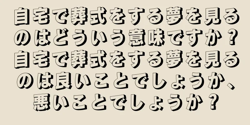 自宅で葬式をする夢を見るのはどういう意味ですか？自宅で葬式をする夢を見るのは良いことでしょうか、悪いことでしょうか？