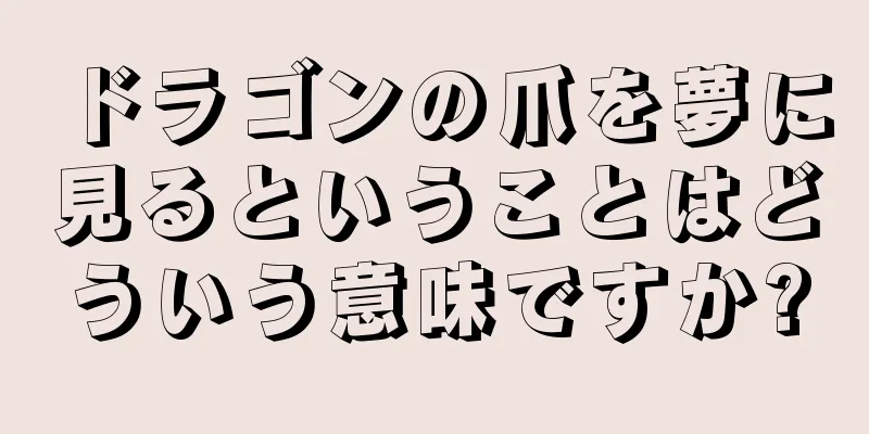 ドラゴンの爪を夢に見るということはどういう意味ですか?