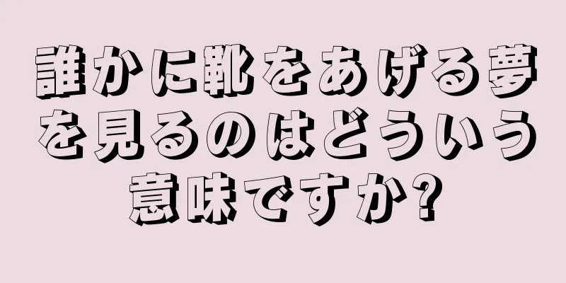 誰かに靴をあげる夢を見るのはどういう意味ですか?