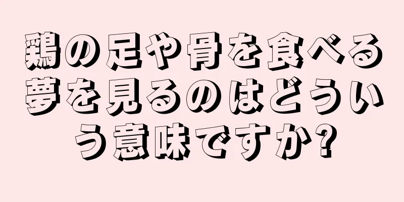 鶏の足や骨を食べる夢を見るのはどういう意味ですか?