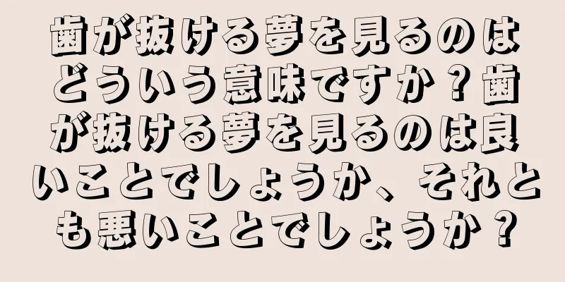 歯が抜ける夢を見るのはどういう意味ですか？歯が抜ける夢を見るのは良いことでしょうか、それとも悪いことでしょうか？