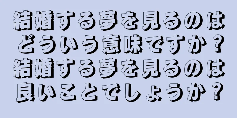結婚する夢を見るのはどういう意味ですか？結婚する夢を見るのは良いことでしょうか？