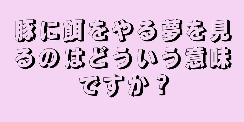 豚に餌をやる夢を見るのはどういう意味ですか？