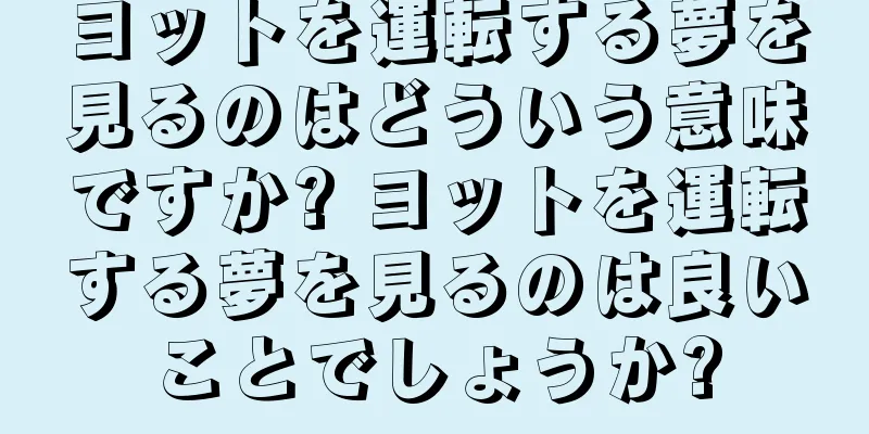 ヨットを運転する夢を見るのはどういう意味ですか? ヨットを運転する夢を見るのは良いことでしょうか?