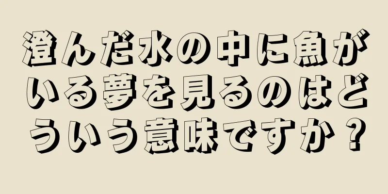 澄んだ水の中に魚がいる夢を見るのはどういう意味ですか？