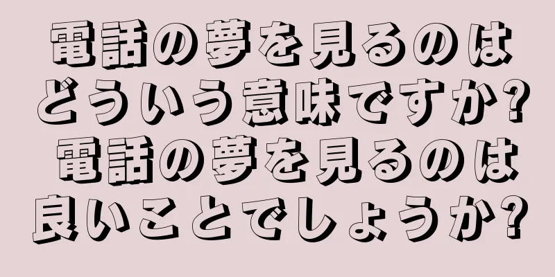 電話の夢を見るのはどういう意味ですか? 電話の夢を見るのは良いことでしょうか?