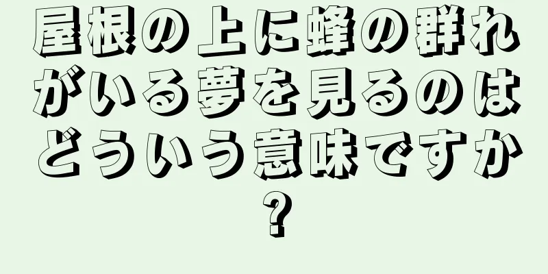 屋根の上に蜂の群れがいる夢を見るのはどういう意味ですか?