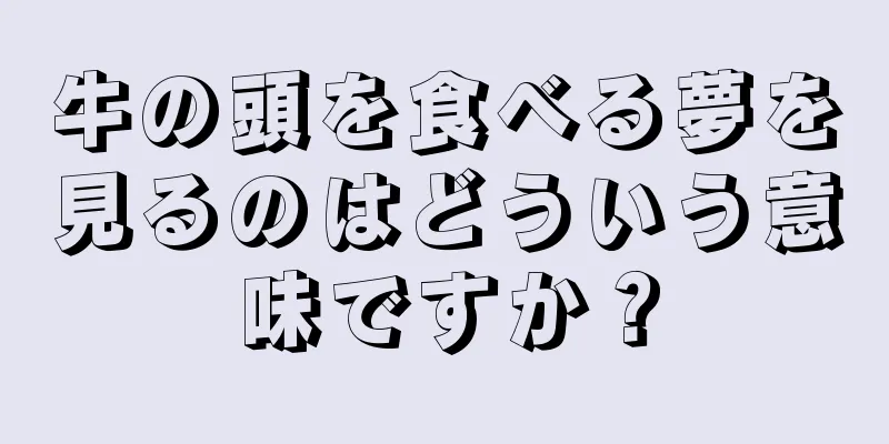 牛の頭を食べる夢を見るのはどういう意味ですか？