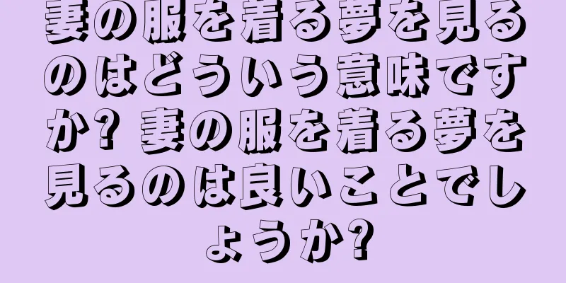 妻の服を着る夢を見るのはどういう意味ですか? 妻の服を着る夢を見るのは良いことでしょうか?