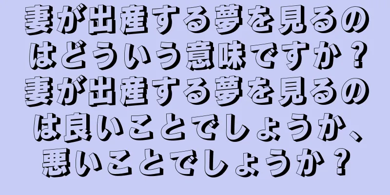 妻が出産する夢を見るのはどういう意味ですか？妻が出産する夢を見るのは良いことでしょうか、悪いことでしょうか？