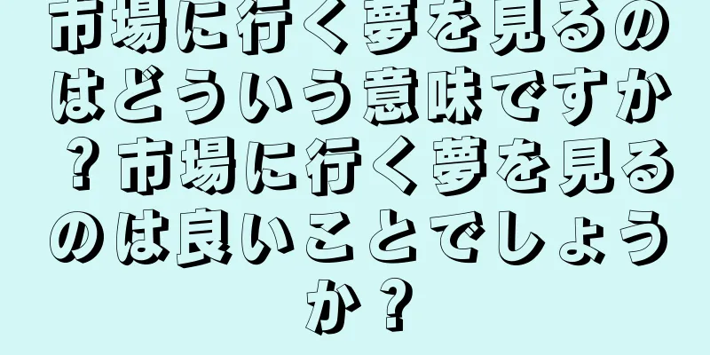 市場に行く夢を見るのはどういう意味ですか？市場に行く夢を見るのは良いことでしょうか？
