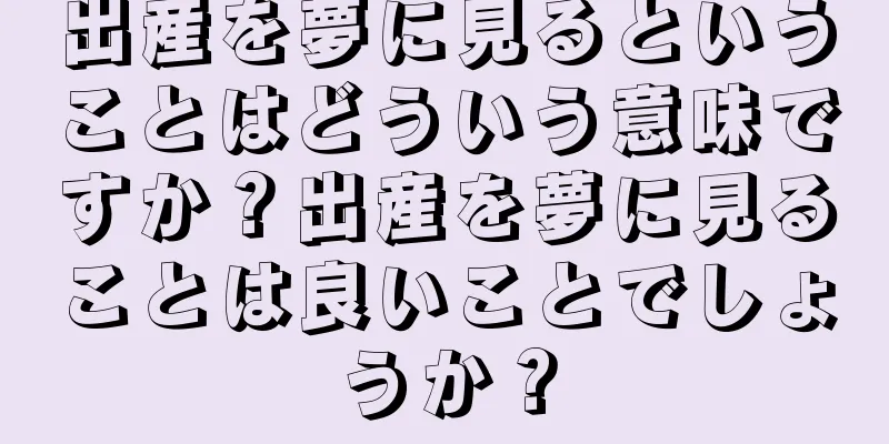 出産を夢に見るということはどういう意味ですか？出産を夢に見ることは良いことでしょうか？