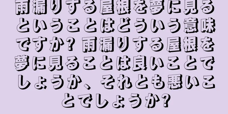雨漏りする屋根を夢に見るということはどういう意味ですか? 雨漏りする屋根を夢に見ることは良いことでしょうか、それとも悪いことでしょうか?
