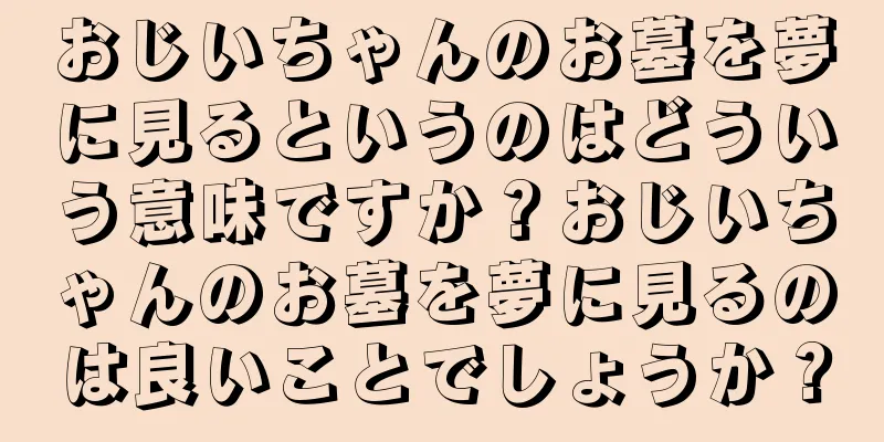 おじいちゃんのお墓を夢に見るというのはどういう意味ですか？おじいちゃんのお墓を夢に見るのは良いことでしょうか？