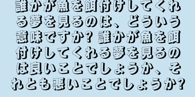 誰かが魚を餌付けしてくれる夢を見るのは、どういう意味ですか? 誰かが魚を餌付けしてくれる夢を見るのは良いことでしょうか、それとも悪いことでしょうか?