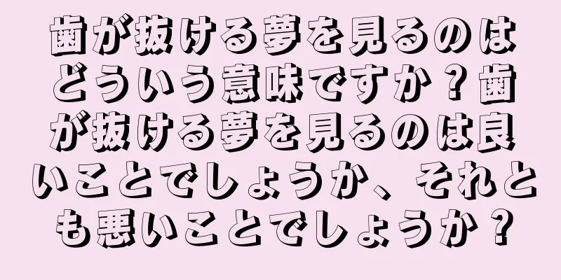 歯が抜ける夢を見るのはどういう意味ですか？歯が抜ける夢を見るのは良いことでしょうか、それとも悪いことでしょうか？