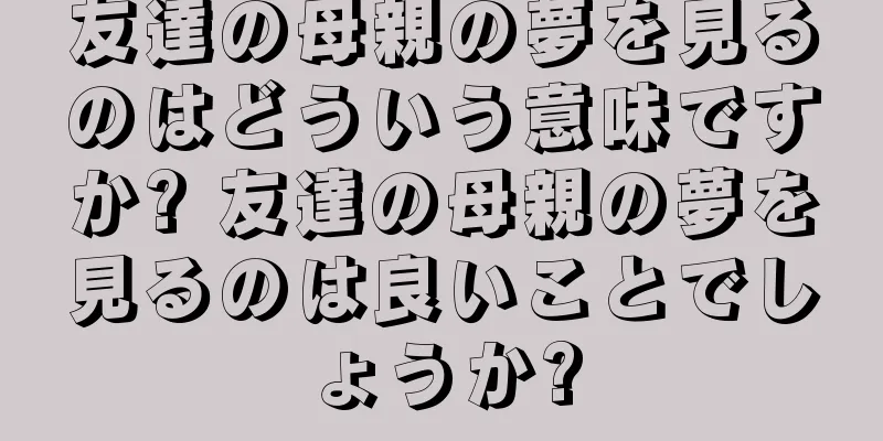 友達の母親の夢を見るのはどういう意味ですか? 友達の母親の夢を見るのは良いことでしょうか?