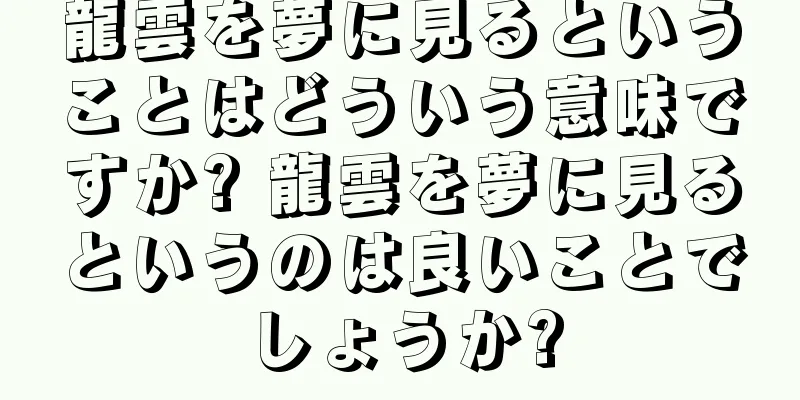 龍雲を夢に見るということはどういう意味ですか? 龍雲を夢に見るというのは良いことでしょうか?