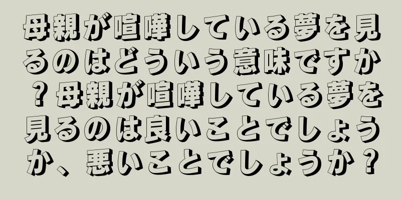 母親が喧嘩している夢を見るのはどういう意味ですか？母親が喧嘩している夢を見るのは良いことでしょうか、悪いことでしょうか？