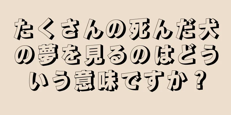たくさんの死んだ犬の夢を見るのはどういう意味ですか？
