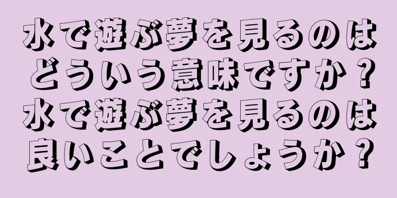 水で遊ぶ夢を見るのはどういう意味ですか？水で遊ぶ夢を見るのは良いことでしょうか？