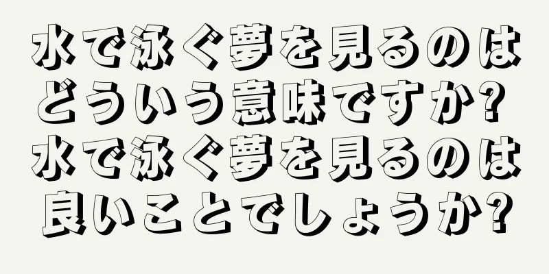 水で泳ぐ夢を見るのはどういう意味ですか? 水で泳ぐ夢を見るのは良いことでしょうか?