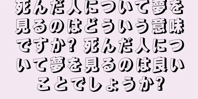 死んだ人について夢を見るのはどういう意味ですか? 死んだ人について夢を見るのは良いことでしょうか?